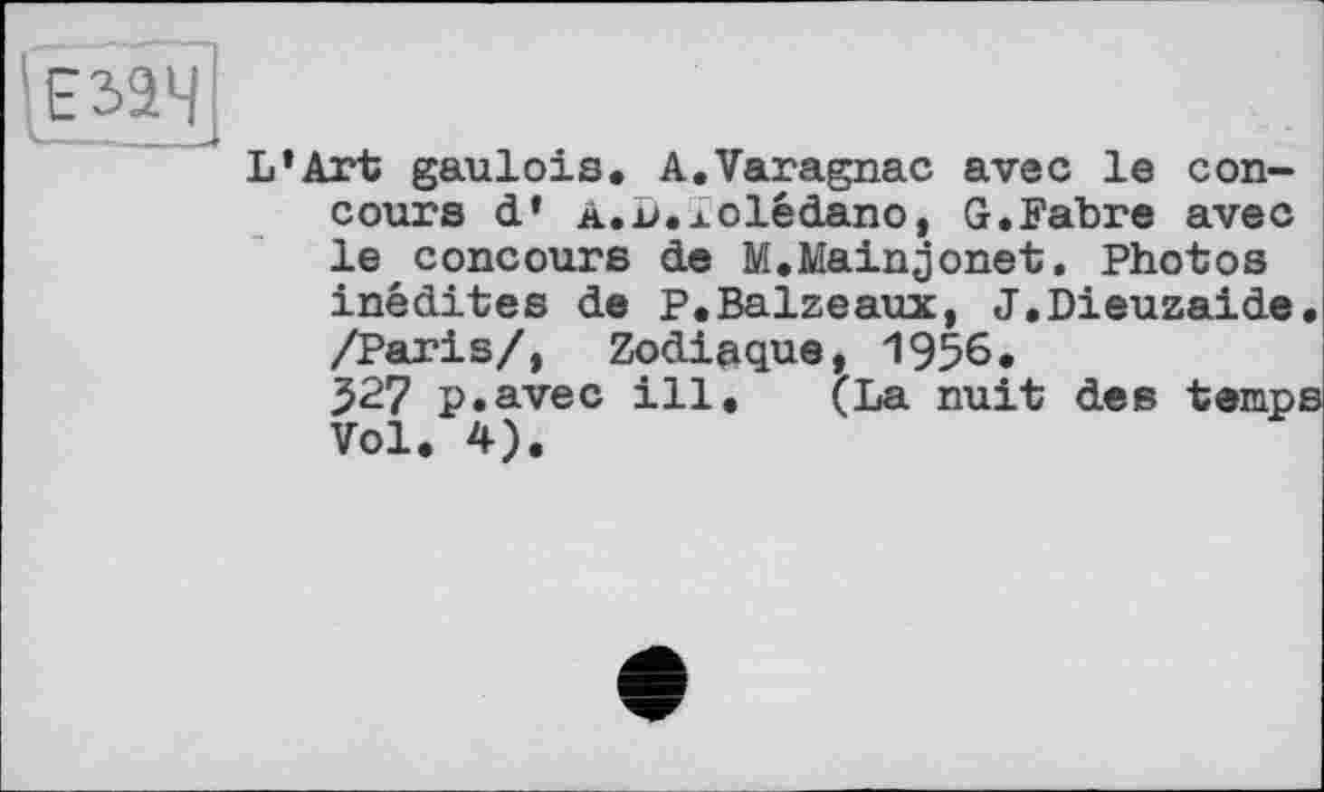 ﻿|езэч
L’Art gaulois. A.Varagnac avec le concours d* a.L.xolédano, G.Fabre avec le concours de M.Mainjonet. Photos inédites de P.Baizeaux, J.Dieuzaide /Paris/, Zodiaque, 1956.
527 p.avec ill. (La nuit des temp Vol. 4).